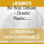 Be Bop Deluxe - Drastic Plastic: Deluxe Edition Boxset (4 Cd+2 Dvd) cd musicale