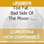 Toe Fat - Bad Side Of The Moon - An Anthology 1970-1972: Remastered Set (2 Cd) cd