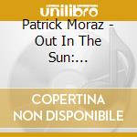 Patrick Moraz - Out In The Sun: Remastered Edition cd musicale di Patrick Moraz