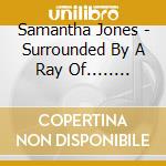 Samantha Jones - Surrounded By A Ray Of........ cd