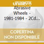Abrasive Wheels - 1981-1984 - 2Cd Expanded Set cd