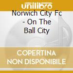 Norwich City Fc - On The Ball City cd