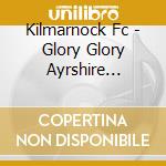 Kilmarnock Fc - Glory Glory Ayrshire Killie cd musicale di V/A