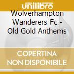 Wolverhampton Wanderers Fc - Old Gold Anthems cd musicale di V/A