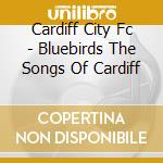 Cardiff City Fc - Bluebirds The Songs Of Cardiff cd musicale di AA.VV.