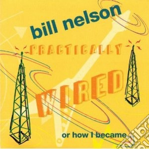 Bill Nelson - Practically Wired cd musicale di Bill Nelson