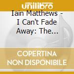 Iain Matthews - I Can't Fade Away: The Rockburgh Years 1978-1984 cd