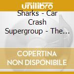 Sharks - Car Crash Supergroup - The Island Years 1973-1974 (3Cd Clamshell Box) cd