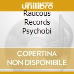 Raucous Records Psychobi cd