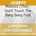 Meteors (The) - Don't Touch The Bang Bang Fruit cd