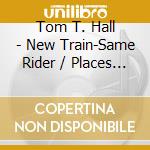 Tom T. Hall - New Train-Same Rider / Places I'Ve Done Time cd musicale di Tom t. hall