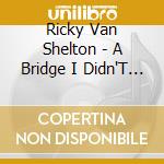 Ricky Van Shelton - A Bridge I Didn'T Burn / Love And Honor / Don'T Overlook Salvation / Sings Christmas (2 Cd) cd musicale di Ricky Van Shelton