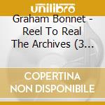 Graham Bonnet - Reel To Real The Archives (3 Cd) cd musicale di Graham Bonnet