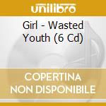 Girl - Wasted Youth (6 Cd) cd musicale