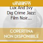 Lux And Ivy Dig Crime Jazz: Film Noir Grooves And Dangerous Liaisons / Various cd musicale