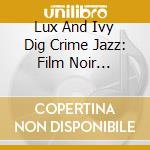 Lux And Ivy Dig Crime Jazz: Film Noir Grooves And Dangerous Liaisons / Various cd