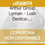Arthur Group Lyman - Lush Exotica: Exotic Sound Of Arthur Lyman (2 Cd) cd musicale