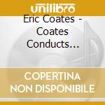 Eric Coates - Coates Conducts Coates cd musicale di Eric Coates