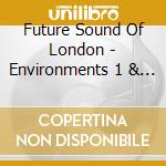 Future Sound Of London - Environments 1 & 2 cd musicale di FUTURE SOUND OF LONDON