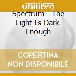 Spectrum - The Light Is Dark Enough cd musicale di Spectrum