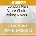 London Male Voice Choir. - Rolling Rivers And Smiling Valleys cd