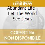 Abundant Life - Let The World See Jesus cd