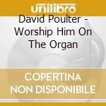 David Poulter - Worship Him On The Organ cd musicale di David Poulter