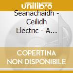 Seanachaidh - Ceilidh Electric - A Time To Dance cd musicale di Seanachaidh