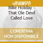 Billie Holiday - That Ole Devil Called Love cd musicale di Billie Holiday