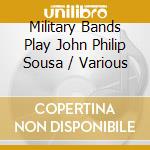 Military Bands Play John Philip Sousa / Various cd musicale