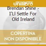 Brendan Shine - I'Ll Settle For Old Ireland cd
