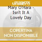 Mary O'Hara - Isn't It A Lovely Day cd musicale di Mary O'Hara