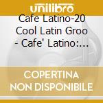 Cafe Latino-20 Cool Latin Groo - Cafe' Latino: 20 Cool Latin Grooves cd musicale di ARTISTI VARI