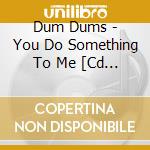 Dum Dums - You Do Something To Me [Cd 1] cd