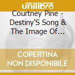 Courtney Pine - Destiny'S Song & The Image Of Pursuance cd musicale di Courtney Pine