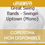 Great Swing Bands - Swingin Uptown (Mono) cd musicale di Great Swing Bands