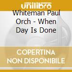 Whiteman Paul Orch - When Day Is Done cd musicale di Whiteman Paul Orch