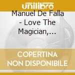 Manuel De Falla - Love The Magician, Nights in the Gardens of Spain cd musicale di Manuel De Falla