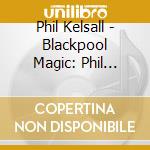 Phil Kelsall - Blackpool Magic: Phil Kelsall At The Wurlitzer Organ Of The Tower Ballroom cd