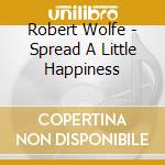 Robert Wolfe - Spread A Little Happiness cd musicale di Robert Wolfe