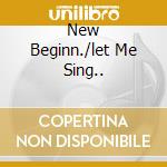 New Beginn./let Me Sing.. cd
