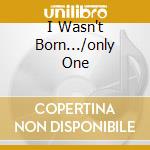 I Wasn't Born.../only One