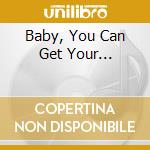Baby, You Can Get Your... cd