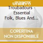 Troubadours - Essential Folk, Blues And Beyond cd