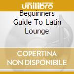 Beguinners Guide To Latin Lounge cd