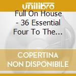 Full On House - 36 Essential Four To The Floor Anthems cd
