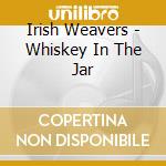Irish Weavers - Whiskey In The Jar cd musicale di Irish Weavers