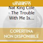 Nat King Cole - The Trouble With Me Is You cd
