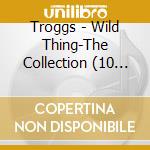 Troggs - Wild Thing-The Collection (10 Tracks) cd musicale di Troggs