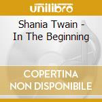 Shania Twain - In The Beginning cd musicale di TWAIN SHANIA